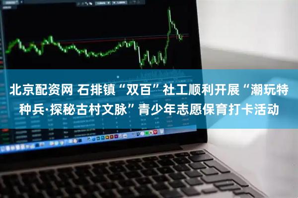 北京配资网 石排镇“双百”社工顺利开展“潮玩特种兵·探秘古村文脉”青少年志愿保育打卡活动