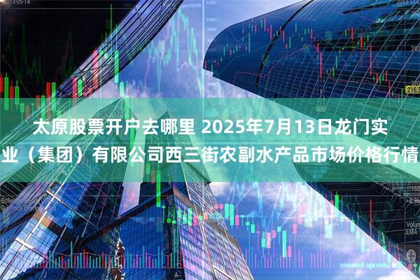 太原股票开户去哪里 2025年7月13日龙门实业（集团）有限公司西三街农副水产品市场价格行情