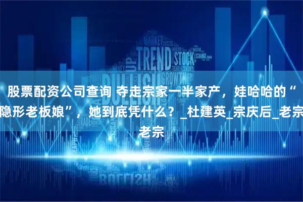 股票配资公司查询 夺走宗家一半家产，娃哈哈的“隐形老板娘”，她到底凭什么？_杜建英_宗庆后_老宗