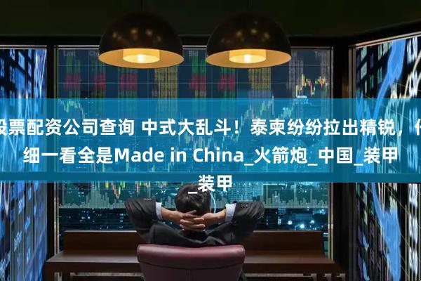 股票配资公司查询 中式大乱斗！泰柬纷纷拉出精锐，仔细一看全是Made in China_火箭炮_中国_装甲