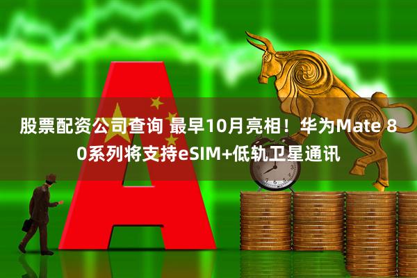 股票配资公司查询 最早10月亮相！华为Mate 80系列将支持eSIM+低轨卫星通讯