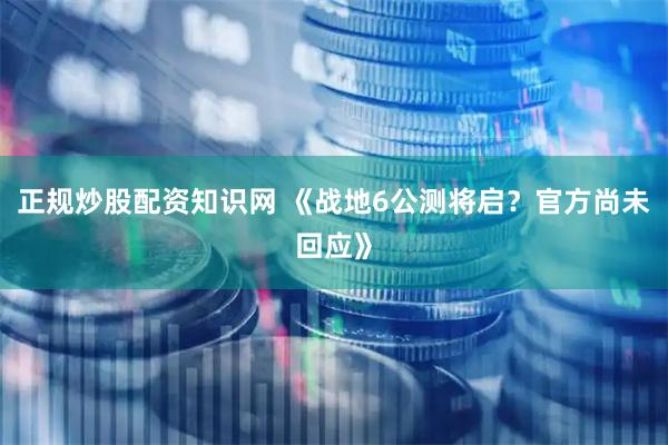 正规炒股配资知识网 《战地6公测将启？官方尚未回应》