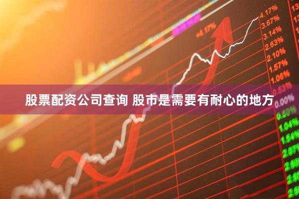 股票配资公司查询 股市是需要有耐心的地方