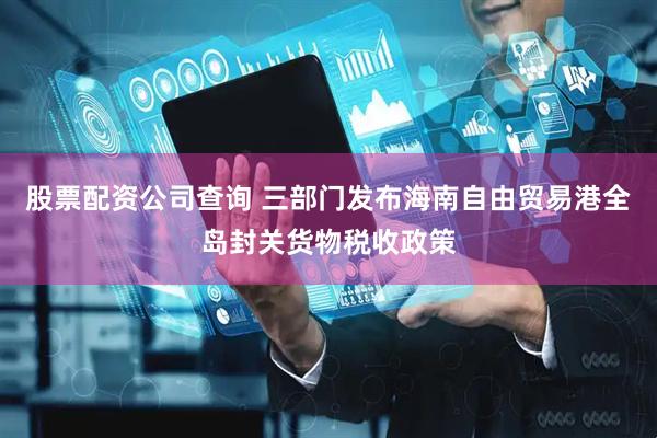 股票配资公司查询 三部门发布海南自由贸易港全岛封关货物税收政策