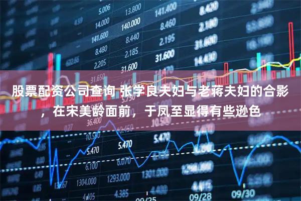 股票配资公司查询 张学良夫妇与老蒋夫妇的合影，在宋美龄面前，于凤至显得有些逊色