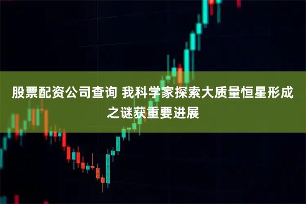 股票配资公司查询 我科学家探索大质量恒星形成之谜获重要进展