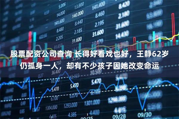 股票配资公司查询 长得好看戏也好，王静62岁仍孤身一人，却有不少孩子因她改变命运