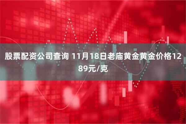 股票配资公司查询 11月18日老庙黄金黄金价格1289元/克