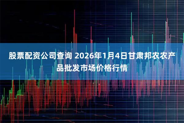 股票配资公司查询 2026年1月4日甘肃邦农农产品批发市场价格行情